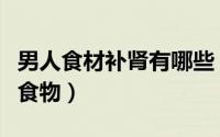 男人食材补肾有哪些（给你介绍五种男人补肾食物）