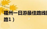 福州一日游最佳路线图（福州周末一日郊游线路1）