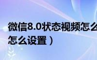 微信8.0状态视频怎么设置（微信8.0状态视频怎么设置）