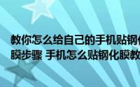 教你怎么给自己的手机贴钢化膜很简单一学就会（钢化膜贴膜步骤 手机怎么贴钢化膜教程）