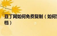 豆丁网如何免费复制（如何复制豆丁网文档以及下载付费文档）