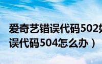 爱奇艺错误代码502如何解决（爱奇艺提示错误代码504怎么办）