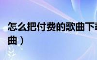 怎么把付费的歌曲下载（如何简单下载付费歌曲）