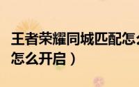 王者荣耀同城匹配怎么进（王者荣耀同城匹配怎么开启）