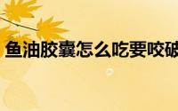 鱼油胶囊怎么吃要咬破吗（鱼油胶囊怎么吃）