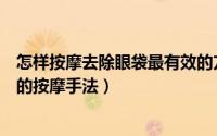怎样按摩去除眼袋最有效的方法是什么（学习简单去除眼袋的按摩手法）