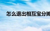 怎么退出相互宝分摊（怎么退出相互宝）