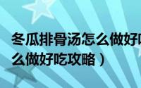 冬瓜排骨汤怎么做好吃又简单（冬瓜排骨汤怎么做好吃攻略）