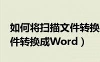 如何将扫描文件转换成word（如何将扫描文件转换成Word）