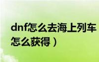 dnf怎么去海上列车（dnf海上列车圣物碎片怎么获得）