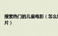 搜索热门的儿童电影（怎么给小朋友找到当前最热门的少儿片）
