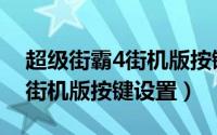 超级街霸4街机版按键设置大全（超级街霸4街机版按键设置）