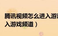 腾讯视频怎么进入游戏界面（腾讯视频怎么进入游戏频道）