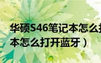 华硕S46笔记本怎么打开蓝牙（华硕S46笔记本怎么打开蓝牙）