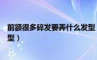 前额很多碎发要弄什么发型（额前碎发太多怎么梳好看的发型）