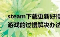 steam下载更新好慢（steam更新以及下载游戏的过慢解决办法）