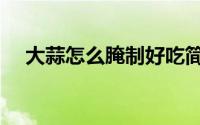 大蒜怎么腌制好吃简单（大蒜怎么腌制）