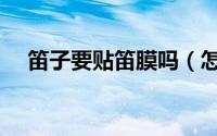 笛子要贴笛膜吗（怎么样为笛子贴笛膜）