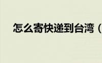 怎么寄快递到台湾（怎么寄快递到台湾）