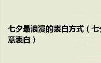 七夕最浪漫的表白方式（七夕有哪些独特的表白方式七夕创意表白）