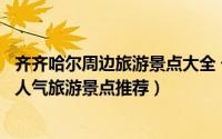 齐齐哈尔周边旅游景点大全 一日游（齐齐哈尔市周边好玩的人气旅游景点推荐）