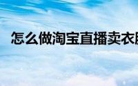 怎么做淘宝直播卖衣服（怎么做淘宝链接）