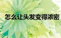 怎么让头发变得浓密（怎么让头发变蓬松）