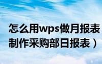 怎么用wps做月报表（WPS2019 Word怎么制作采购部日报表）