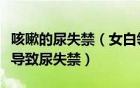 咳嗽的尿失禁（女白领尿失禁真相咳嗽为何能导致尿失禁）