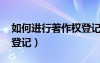 如何进行著作权登记（如何办理著作权 版权登记）