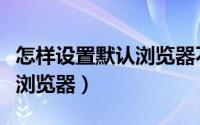 怎样设置默认浏览器不被更改（怎样设置默认浏览器）