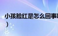 小孩脸红是怎么回事啊（小孩脸红是怎么回事）