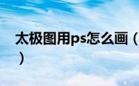 太极图用ps怎么画（PS怎么画一个太极图标）