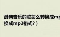 酷狗音乐的歌怎么转换成mp3格式（酷狗音乐怎么将歌曲转换成mp3格式?）
