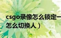 csgo录像怎么锁定一个人的视角（csgo录像怎么切换人）