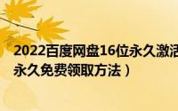 2022百度网盘16位永久激活码免费领取（2022百度网盘2t永久免费领取方法）