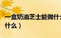 一盒奶油芝士能做什么吃（一盒奶油芝士能做什么）