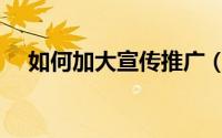 如何加大宣传推广（如何加大宣传力度）