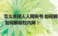 怎么关闭人人网账号 如何解锁校内网（怎么关闭人人网账号 如何解锁校内网）