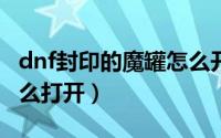 dnf封印的魔罐怎么开（DNF被封印的礼盒怎么打开）