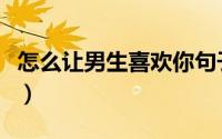 怎么让男生喜欢你句子（怎么让男生喜欢自己）