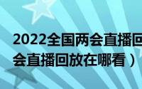 2022全国两会直播回放完整版（2022全国两会直播回放在哪看）