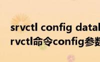 srvctl config database（oracle集群维护srvctl命令config参数使用方法）