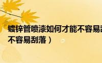 镀锌管喷漆如何才能不容易刮落下来（镀锌管喷漆如何才能不容易刮落）