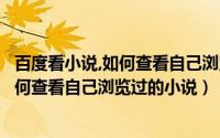 百度看小说,如何查看自己浏览过的小说内容（百度看小说如何查看自己浏览过的小说）