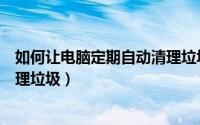 如何让电脑定期自动清理垃圾广告（如何让电脑定期自动清理垃圾）