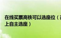 在线买票高铁可以选座位（高铁、动车组、城际车票如何网上自主选座）
