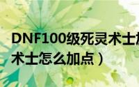 DNF100级死灵术士加点（DNF100版本死灵术士怎么加点）