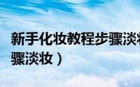 新手化妆教程步骤淡妆照片（新手化妆教程步骤淡妆）