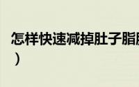 怎样快速减掉肚子脂肪（怎样快速减掉双下巴）